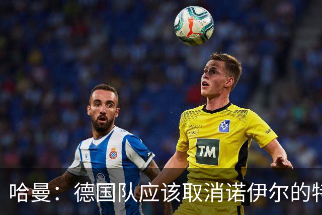 哈曼：德国队应该取消诺伊尔的特权，不能踢比赛就让哈曼上位