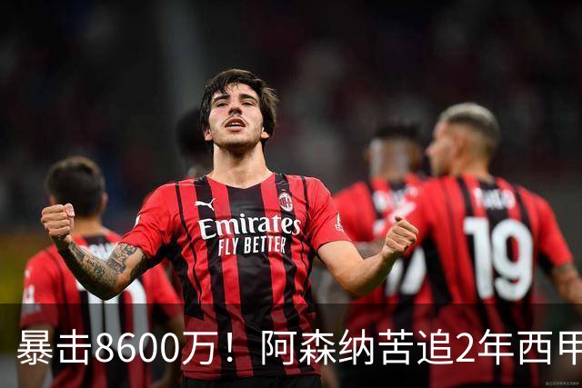 暴击8600万！阿森纳苦追2年西甲飞翼松口，英超三强疯抢悬念拉满